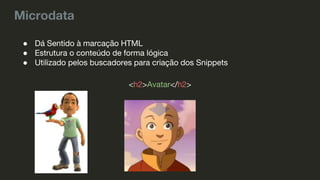 Microdata
● Dá Sentido à marcação HTML
● Estrutura o conteúdo de forma lógica
● Utilizado pelos buscadores para criação dos Snippets
<h2>Avatar</h2>
 