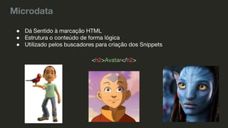 Microdata
● Dá Sentido à marcação HTML
● Estrutura o conteúdo de forma lógica
● Utilizado pelos buscadores para criação dos Snippets
<h2>Avatar</h2>
 