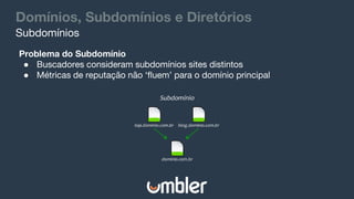 Domínios, Subdomínios e Diretórios
Problema do Subdomínio
● Buscadores consideram subdomínios sites distintos
● Métricas de reputação não ‘fluem’ para o domínio principal
Subdomínios
 