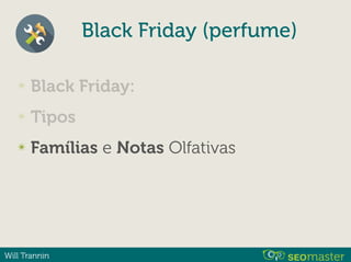Will Trannin
Black Friday (perfume)
✴ Black Friday:
✴ Tipos
✴ Famílias e Notas Olfativas
 