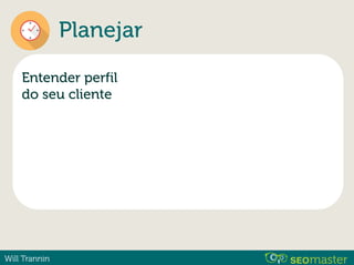 Will Trannin
Planejar
Entender perfil
do seu cliente
 