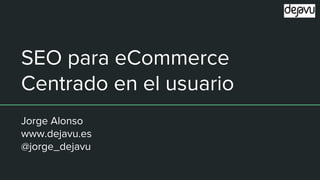 SEO para eCommerce
Centrado en el usuario
Jorge Alonso
www.dejavu.es
@jorge_dejavu
 