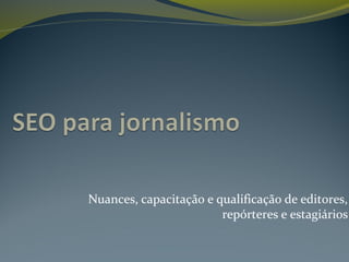 Nuances, capacitação e qualificação de editores,
repórteres e estagiários
 