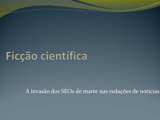 A invasão dos SEOs de marte nas redações de notícias
 