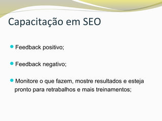 Capacitação em SEO
Feedback positivo;
Feedback negativo;
Monitore o que fazem, mostre resultados e esteja
pronto para retrabalhos e mais treinamentos;
 