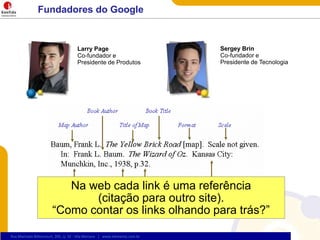 Fundadores do GoogleSergey BrinCo-fundador e Presidente de Tecnologia Larry PageCo-fundador e Presidente de Produtos Na web cada link é uma referência (citação para outro site). “Como contar os links olhando para trás?”