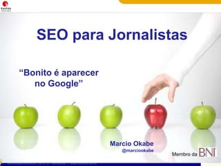 SEO para Jornalistas“Bonito é aparecer no Google”Marcio Okabe@marciookabeMembro da 