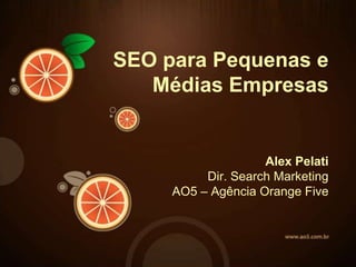 SEO paraPequenas e MédiasEmpresas Alex PelatiDir. Search MarketingAO5 – Agência Orange Five 