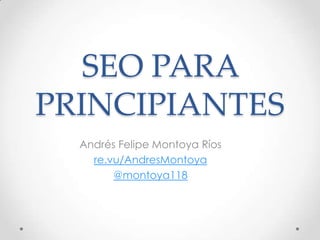 SEO PARA
PRINCIPIANTES
  Andrés Felipe Montoya Ríos
    re.vu/AndresMontoya
        @montoya118
 