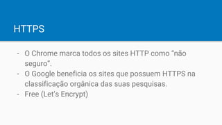 HTTPS
- O Chrome marca todos os sites HTTP como “não
seguro”.
- O Google beneficia os sites que possuem HTTPS na
classificação orgânica das suas pesquisas.
- Free (Let’s Encrypt)
 
