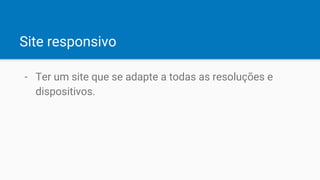 Site responsivo
- Ter um site que se adapte a todas as resoluções e
dispositivos.
 