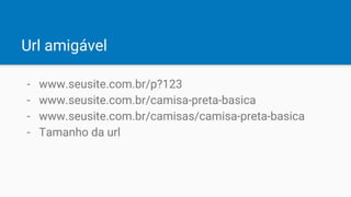Url amigável
- www.seusite.com.br/p?123
- www.seusite.com.br/camisa-preta-basica
- www.seusite.com.br/camisas/camisa-preta-basica
- Tamanho da url
 