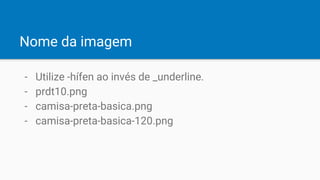 Nome da imagem
- Utilize -hífen ao invés de _underline.
- prdt10.png
- camisa-preta-basica.png
- camisa-preta-basica-120.png
 