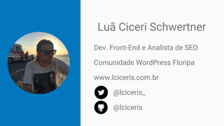 Luã Ciceri Schwertner
Dev. Front-End e Analista de SEO
Comunidade WordPress Floripa
www.lciceris.com.br
@lciceris_
@lciceris
 
