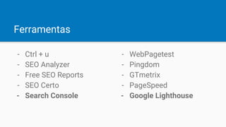 Ferramentas
- Ctrl + u
- SEO Analyzer
- Free SEO Reports
- SEO Certo
- Search Console
- WebPagetest
- Pingdom
- GTmetrix
- PageSpeed
- Google Lighthouse
 