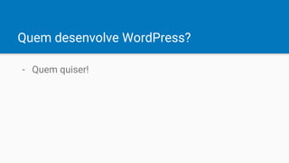 Quem desenvolve WordPress?
- Quem quiser!
 