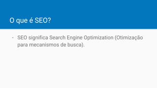 O que é SEO?
- SEO significa Search Engine Optimization (Otimização
para mecanismos de busca).
 
