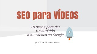 SEO para VÍDEOS
10 pasos para dar
un subidón
a tus vídeos en Google
por Mª Teresa Alonso Mateos
 