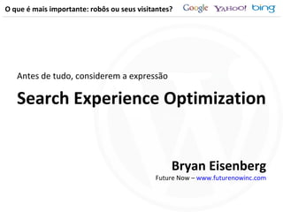 O que é mais importante: robôs ou seus visitantes? Antes de tudo, considerem a expressão Search Experience Optimization Bryan Eisenberg Future Now –  www.futurenowinc.com 