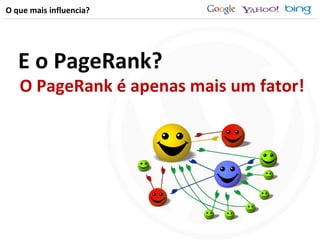 O que mais influencia? E o PageRank? O PageRank é apenas mais um fator! 