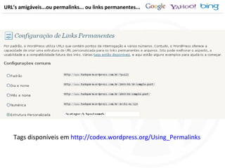 URL’s amigáveis...ou permalinks... ou links permanentes... Tags disponíveis em  http://codex.wordpress.org/Using_Permalinks 