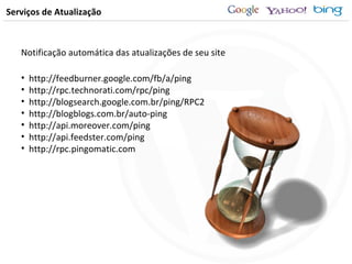 Serviços de Atualização Notificação automática das atualizações de seu site http://feedburner.google.com/fb/a/ping http://rpc.technorati.com/rpc/ping http://blogsearch.google.com.br/ping/RPC2 http://blogblogs.com.br/auto-ping http://api.moreover.com/ping http://api.feedster.com/ping http://rpc.pingomatic.com 