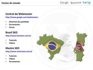 Fontes de estudo Central do Webmaster http://www.google.com/webmasters Diretrizes de qualidade Ferramentas Fórum Brasil SEO http://www.brasilseo.com.br Tutoriais Vídeos Mestre SEO http://www.mestreseo.com.br Tutoriais Vídeos Ferramentas 