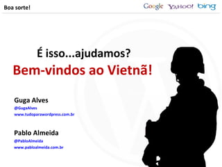 Bem-vindos ao Vietnã! Pablo Almeida @PabloAlmeida www.pabloalmeida.com.br Boa sorte! É isso...ajudamos? Guga Alves @GugaAlves www.tudoparawordpress.com.br 