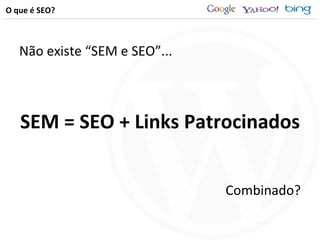 O que é SEO? Não existe “SEM e SEO”... SEM = SEO + Links Patrocinados Combinado? 
