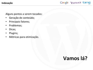 Indexação Alguns pontos a serem tocados:  Geração de conteúdo; Principais fatores; Problemas; Dicas; Plugins; Métricas para otimização. Vamos lá? 