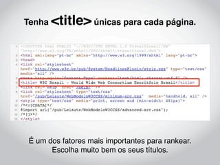 Tenha   <title> únicas para cada página.




É um dos fatores mais importantes para rankear.
      Escolha muito bem os seus títulos.
 