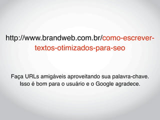 http://www.brandweb.com.br/como-escrever-
         textos-otimizados-para-seo


 Faça URLs amigáveis aproveitando sua palavra-chave.
    Isso é bom para o usuário e o Google agradece.
 