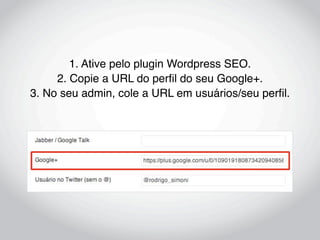 1. Ative pelo plugin Wordpress SEO.
     2. Copie a URL do perﬁl do seu Google+.
3. No seu admin, cole a URL em usuários/seu perﬁl.
 