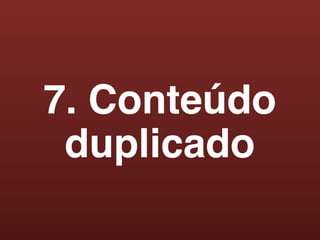 7. Conteúdo
 duplicado
 