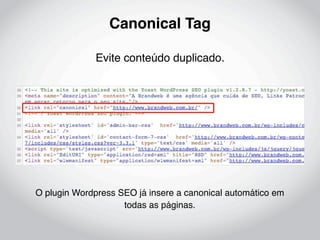 Canonical Tag

              Evite conteúdo duplicado.




O plugin Wordpress SEO já insere a canonical automático em
                    todas as páginas.
 
