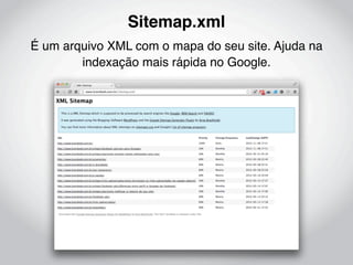 Sitemap.xml
É um arquivo XML com o mapa do seu site. Ajuda na
        indexação mais rápida no Google.
 