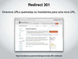 Redirect 301
Direciona URLs quebradas ou inexistentes para uma nova URL.




          http://wordpress.org/extend/plugins/simple-301-redirects/
 