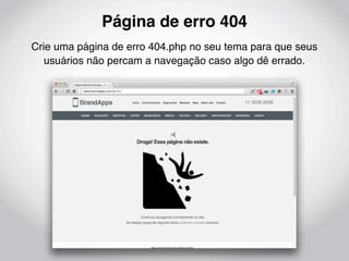 Página de erro 404
Crie uma página de erro 404.php no seu tema para que seus
   usuários não percam a navegação caso algo dê errado.
 