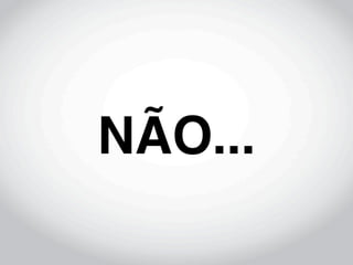 NÃO...
 