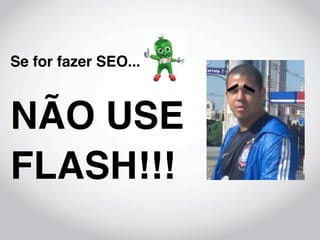 Se for fazer SEO...



NÃO USE
FLASH!!!
 
