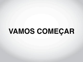 VAMOS COMEÇAR
 