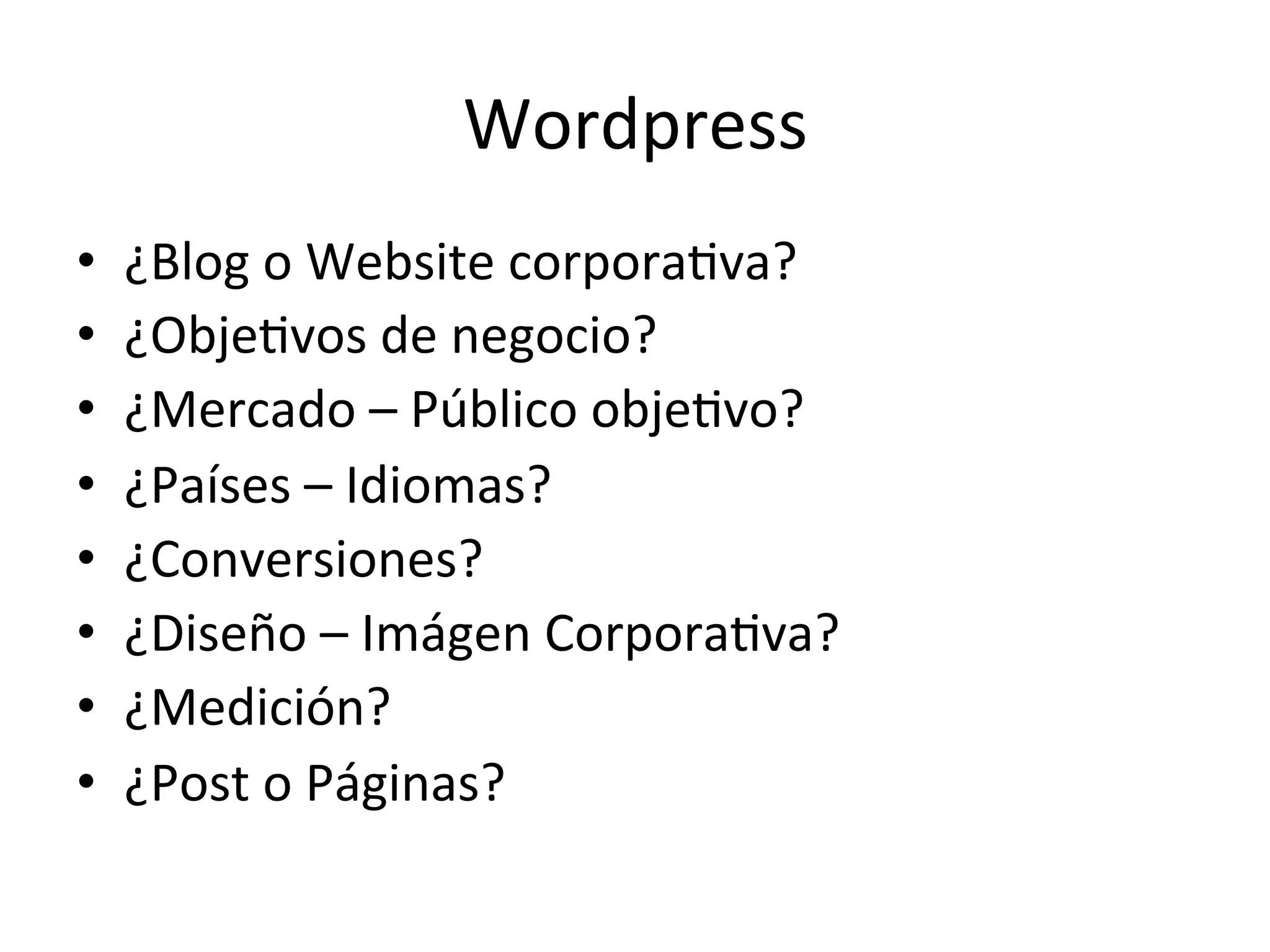 Wordpress 
• ¿Blog 
o 
Website 
corporaLva? 
• ¿ObjeLvos 
de 
negocio? 
• ¿Mercado 
– 
Público 
objeLvo? 
• ¿Países 
– 
Idiomas? 
• ¿Conversiones? 
• ¿Diseño 
– 
Imágen 
CorporaLva? 
• ¿Medición? 
• ¿Post 
o 
Páginas? 
 