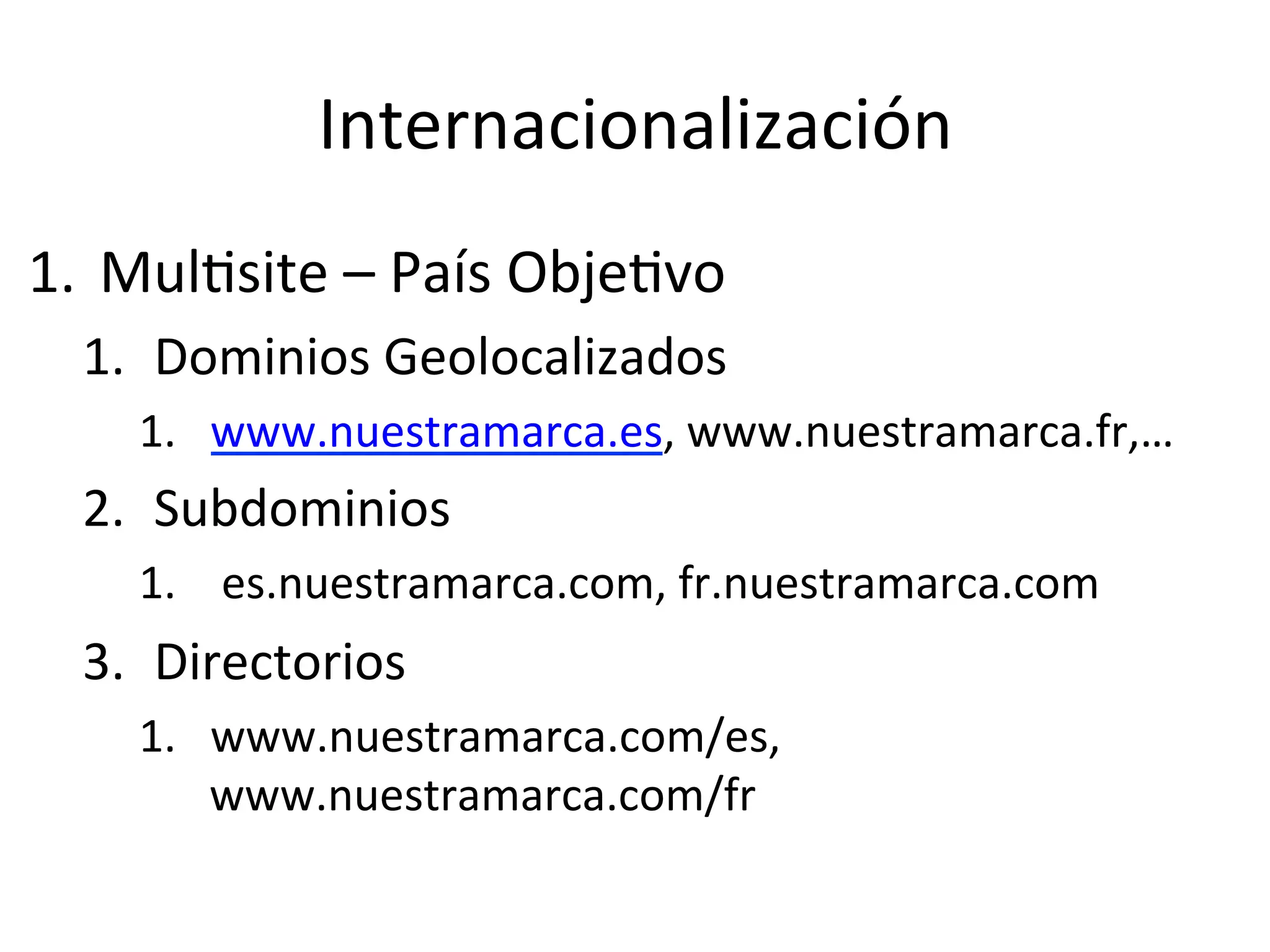 Internacionalización 
1. MulLsite 
– 
País 
ObjeLvo 
1. Dominios 
Geolocalizados 
1. www.nuestramarca.es, 
www.nuestramarca.fr,… 
2. Subdominios 
1. 
es.nuestramarca.com, 
fr.nuestramarca.com 
3. Directorios 
1. www.nuestramarca.com/es, 
www.nuestramarca.com/fr 
 