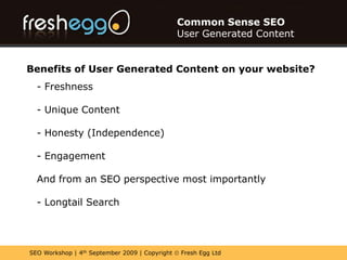 Common Sense SEOUser Generated ContentWhy is User Generated Content great in recession?- It takes the pressure away from site owners and web teams having to create fresh content- UGC gives you a competitive advantage in tough trading timesIt complements your core contentBenefits of User Generated Content on your website?Common Sense SEOUser Generated Content- Freshness
