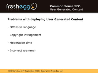 Common Sense SEOUser Generated ContentBenefits of User Generated Content on your website?- Freshness- Unique Content- Honesty (Independence)- EngagementAnd from an SEO perspective most importantly- Longtail Search