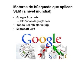 Motores de búsqueda que aplican
SEM (a nivel mundial)
• Google Adwords
– http://adwords.google.com
• Yahoo Search Marketing
• Microsoft Live
 