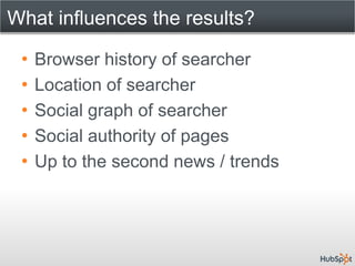 What influences the results?

 •   Browser history of searcher
 •   Location of searcher
 •   Social graph of searcher
 •   Social authority of pages
 •   Up to the second news / trends
 