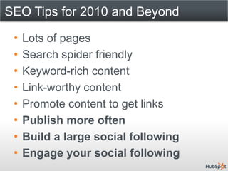 SEO Tips for 2010 and Beyond

 •   Lots of pages
 •   Search spider friendly
 •   Keyword-rich content
 •   Link-worthy content
 •   Promote content to get links
 •   Publish more often
 •   Build a large social following
 •   Engage your social following
 