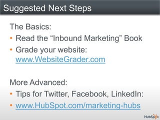 Suggested Next Steps

 The Basics:
 • Read the “Inbound Marketing” Book
 • Grade your website:
   www.WebsiteGrader.com

 More Advanced:
 • Tips for Twitter, Facebook, LinkedIn:
 • www.HubSpot.com/marketing-hubs
 