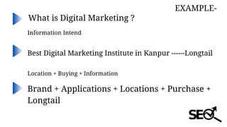 What is Digital Marketing ?
EXAMPLE-
Information Intend
Best Digital Marketing Institute in Kanpur ------Longtail
Location + Buying + Information
Brand + Applications + Locations + Purchase +
Longtail
 